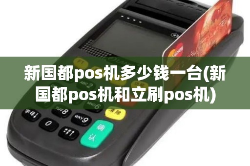 新国都pos机多少钱一台(新国都pos机和立刷pos机)