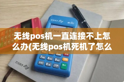 无线pos机一直连接不上怎么办(无线pos机死机了怎么办)
