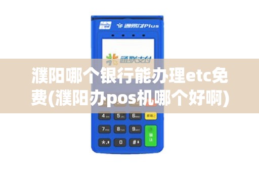 濮阳哪个银行能办理etc免费(濮阳办pos机哪个好啊)
