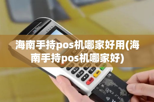 海南手持pos机哪家好用(海南手持pos机哪家好)