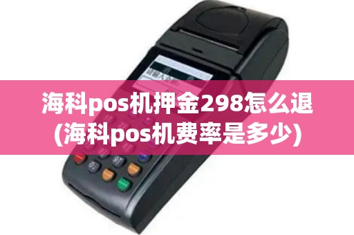 海科pos机押金298怎么退(海科pos机费率是多少)