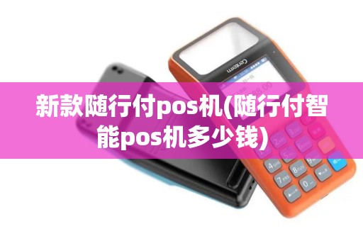 新款随行付pos机(随行付智能pos机多少钱)
