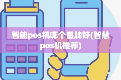 智能pos机哪个品牌好(智慧pos机推荐)