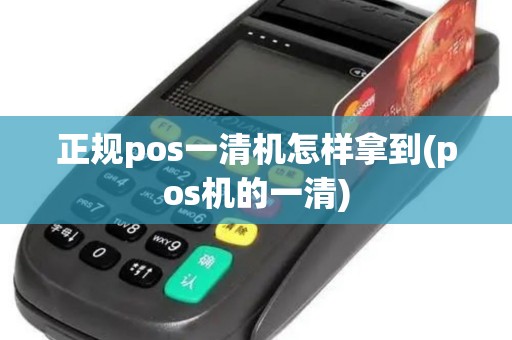 正规pos一清机怎样拿到(pos机的一清)