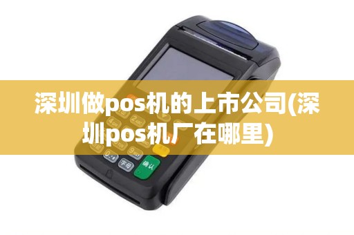 深圳做pos机的上市公司(深圳pos机厂在哪里)