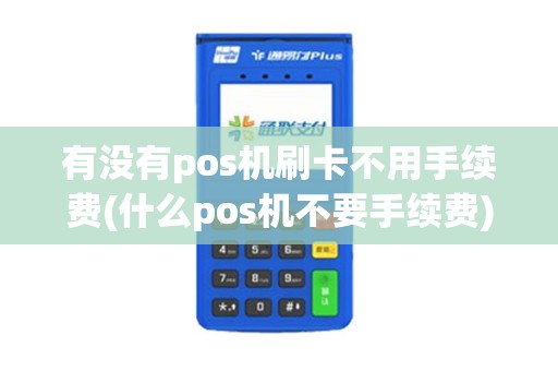 有没有pos机刷卡不用手续费(什么pos机不要手续费)