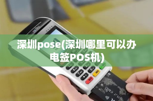 深圳pose(深圳哪里可以办电签POS机)