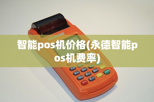 智能pos机价格(永德智能pos机费率)