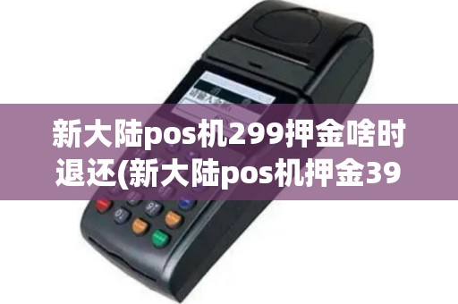 新大陆pos机299押金啥时退还(新大陆pos机押金399)