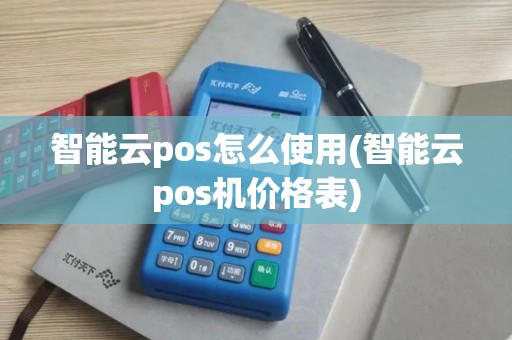 智能云pos怎么使用(智能云pos机价格表)