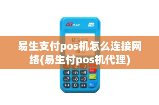 易生支付pos机怎么连接网络(易生付pos机代理)