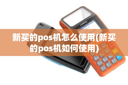 新买的pos机怎么使用(新买的pos机如何使用)