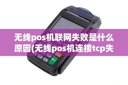 无线pos机联网失败是什么原因(无线pos机连接tcp失败)