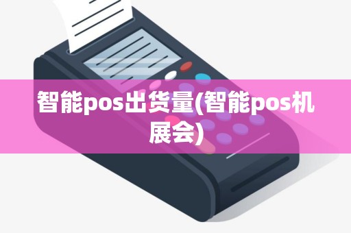 智能pos出货量(智能pos机展会)