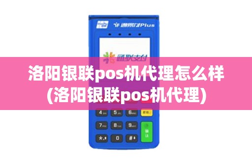 洛阳银联pos机代理怎么样(洛阳银联pos机代理)