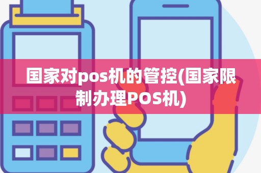国家对pos机的管控(国家限制办理POS机)