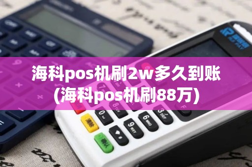 海科pos机刷2w多久到账(海科pos机刷88万)