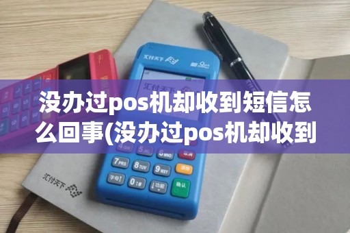 没办过pos机却收到短信怎么回事(没办过pos机却收到短信)