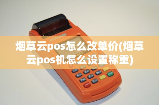 烟草云pos怎么改单价(烟草云pos机怎么设置称重)