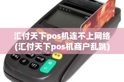 汇付天下pos机连不上网络(汇付天下pos机商户乱跳)