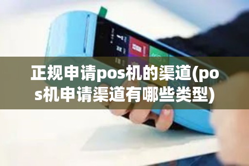 正规申请pos机的渠道(pos机申请渠道有哪些类型)
