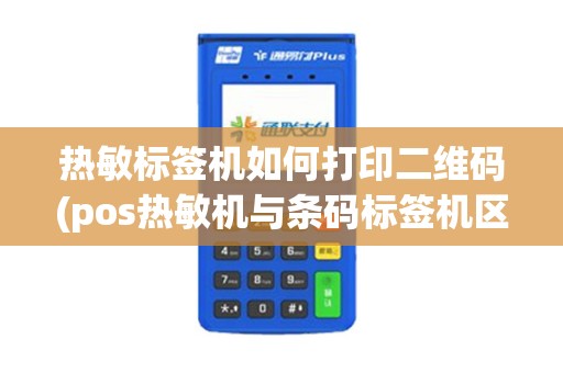 热敏标签机如何打印二维码(pos热敏机与条码标签机区别)