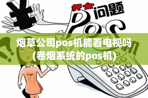烟草公司pos机能看电视吗(卷烟系统的pos机)