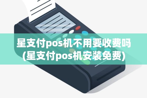 星支付pos机不用要收费吗(星支付pos机安装免费)