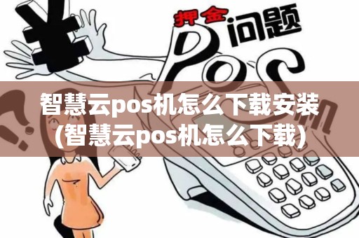智慧云pos机怎么下载安装(智慧云pos机怎么下载)