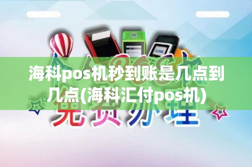 海科pos机秒到账是几点到几点(海科汇付pos机)