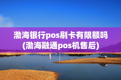渤海银行pos刷卡有限额吗(渤海融通pos机售后)