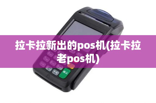 拉卡拉新出的pos机(拉卡拉老pos机)