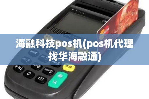 海融科技pos机(pos机代理找华海融通)