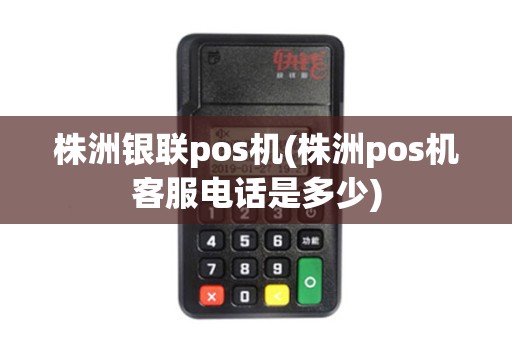 株洲银联pos机(株洲pos机客服电话是多少)