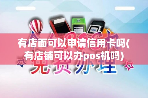 有店面可以申请信用卡吗(有店铺可以办pos机吗)