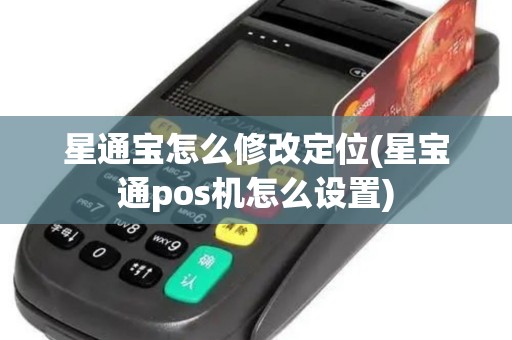 星通宝怎么修改定位(星宝通pos机怎么设置)