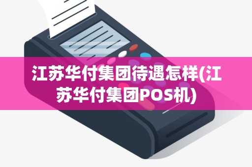 江苏华付集团待遇怎样(江苏华付集团POS机)
