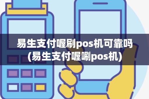 易生支付喔刷pos机可靠吗(易生支付喔唰pos机)