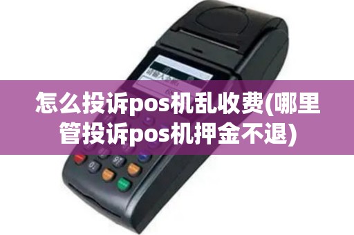 怎么投诉pos机乱收费(哪里管投诉pos机押金不退)