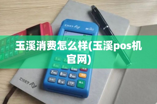 玉溪消费怎么样(玉溪pos机官网)