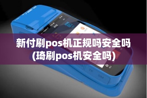 新付刷pos机正规吗安全吗(琦刷pos机安全吗)