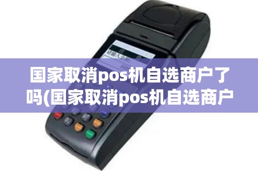 国家取消pos机自选商户了吗(国家取消pos机自选商户)