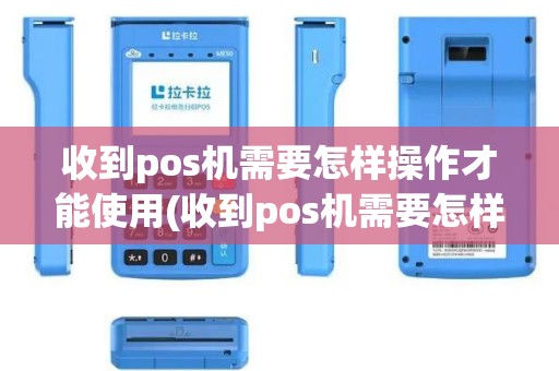 收到pos机需要怎样操作才能使用(收到pos机需要怎样操作)