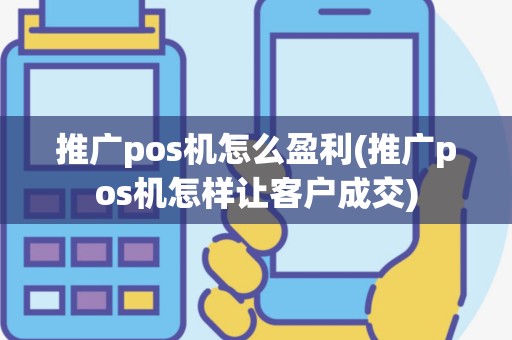 推广pos机怎么盈利(推广pos机怎样让客户成交)