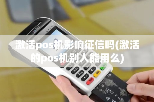 激活pos机影响征信吗(激活的pos机别人能用么)