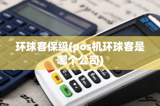 环球客保级(pos机环球客是哪个公司)