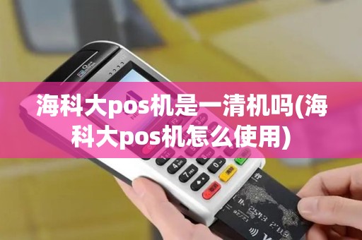 海科大pos机是一清机吗(海科大pos机怎么使用)