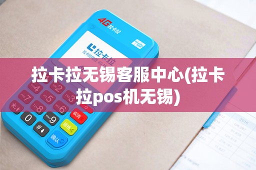 拉卡拉无锡客服中心(拉卡拉pos机无锡)