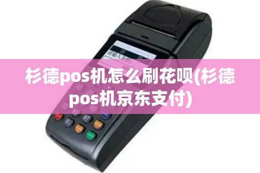 杉德pos机怎么刷花呗(杉德pos机京东支付)