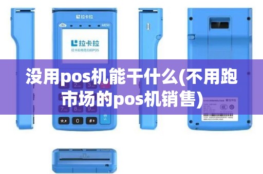 没用pos机能干什么(不用跑市场的pos机销售)